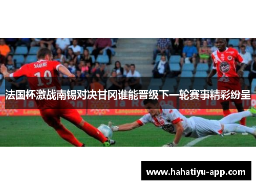 法国杯激战南锡对决甘冈谁能晋级下一轮赛事精彩纷呈